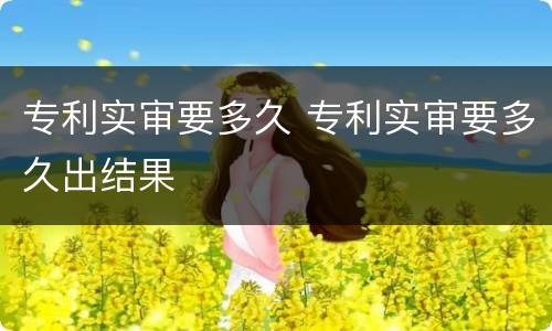 专利实审要多久 专利实审要多久出结果
