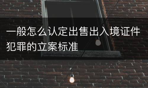 一般怎么认定出售出入境证件犯罪的立案标准