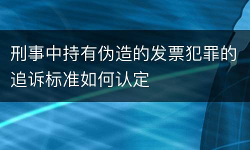 刑事中持有伪造的发票犯罪的追诉标准如何认定