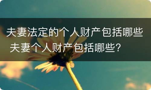 夫妻法定的个人财产包括哪些 夫妻个人财产包括哪些?