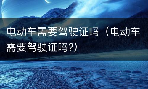 电动车需要驾驶证吗（电动车需要驾驶证吗?）