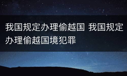 我国规定办理偷越国 我国规定办理偷越国境犯罪