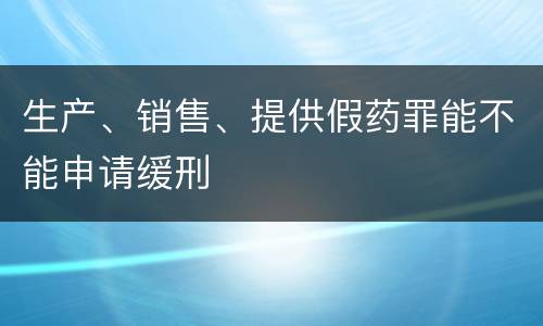 生产、销售、提供假药罪能不能申请缓刑