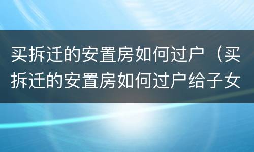 买拆迁的安置房如何过户（买拆迁的安置房如何过户给子女）