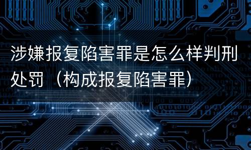 涉嫌报复陷害罪是怎么样判刑处罚（构成报复陷害罪）