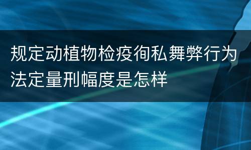 规定动植物检疫徇私舞弊行为法定量刑幅度是怎样
