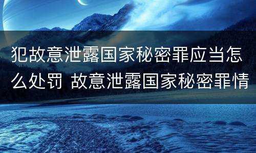 犯故意泄露国家秘密罪应当怎么处罚 故意泄露国家秘密罪情节严重
