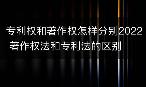 专利权和著作权怎样分别2022 著作权法和专利法的区别