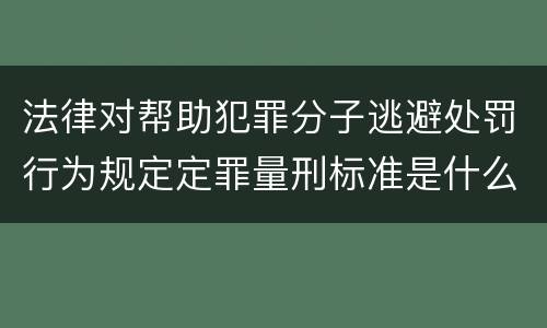 法律对帮助犯罪分子逃避处罚行为规定定罪量刑标准是什么