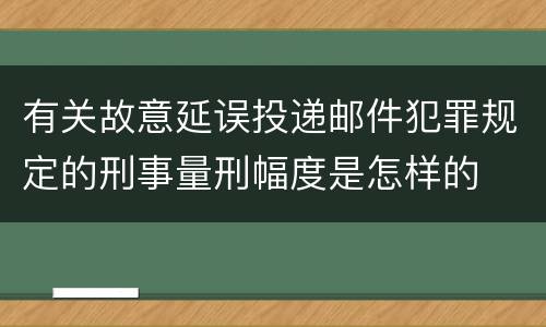 有关故意延误投递邮件犯罪规定的刑事量刑幅度是怎样的