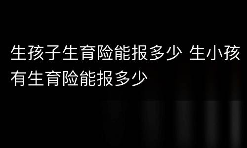生孩子生育险能报多少 生小孩有生育险能报多少