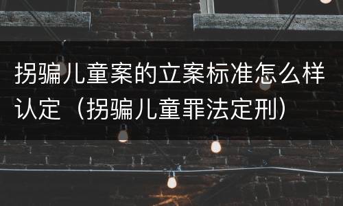 拐骗儿童案的立案标准怎么样认定（拐骗儿童罪法定刑）