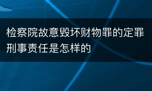 检察院故意毁坏财物罪的定罪刑事责任是怎样的