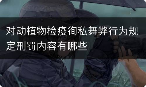 对动植物检疫徇私舞弊行为规定刑罚内容有哪些