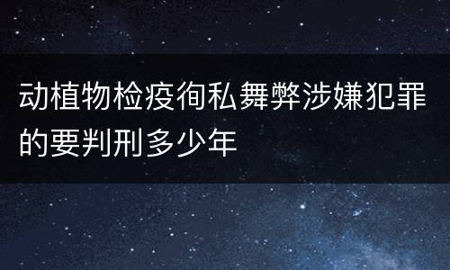 动植物检疫徇私舞弊涉嫌犯罪的要判刑多少年