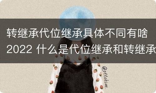 转继承代位继承具体不同有啥2022 什么是代位继承和转继承