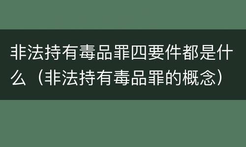 非法持有毒品罪四要件都是什么（非法持有毒品罪的概念）