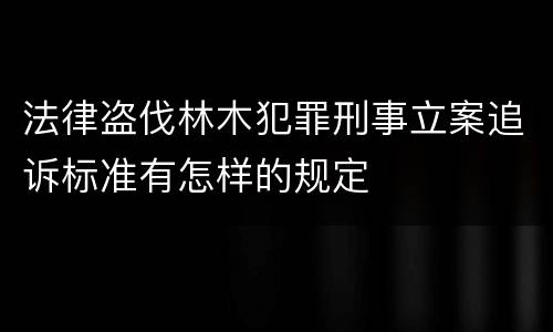法律盗伐林木犯罪刑事立案追诉标准有怎样的规定