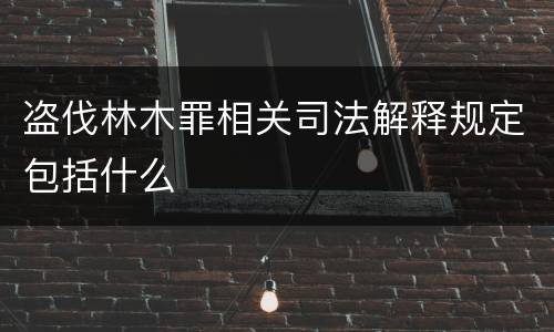 盗伐林木罪相关司法解释规定包括什么