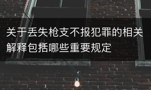 关于丢失枪支不报犯罪的相关解释包括哪些重要规定