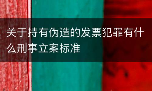 关于持有伪造的发票犯罪有什么刑事立案标准
