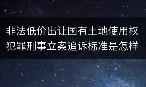 非法低价出让国有土地使用权犯罪刑事立案追诉标准是怎样的