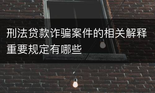 刑法贷款诈骗案件的相关解释重要规定有哪些