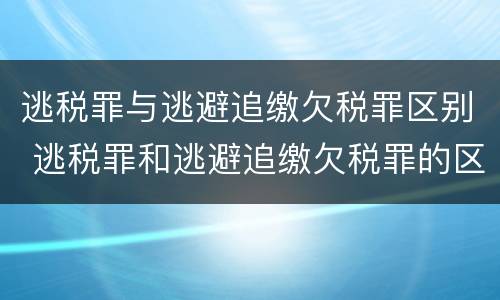 逃税罪与逃避追缴欠税罪区别 逃税罪和逃避追缴欠税罪的区别