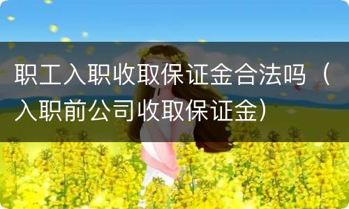 职工入职收取保证金合法吗（入职前公司收取保证金）