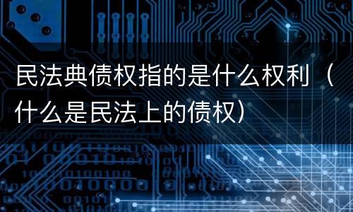 民法典债权指的是什么权利（什么是民法上的债权）