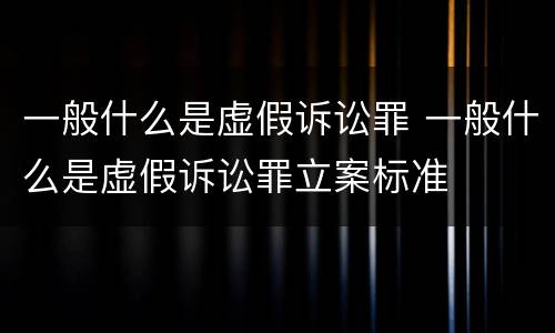 一般什么是虚假诉讼罪 一般什么是虚假诉讼罪立案标准