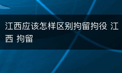 江西应该怎样区别拘留拘役 江西 拘留