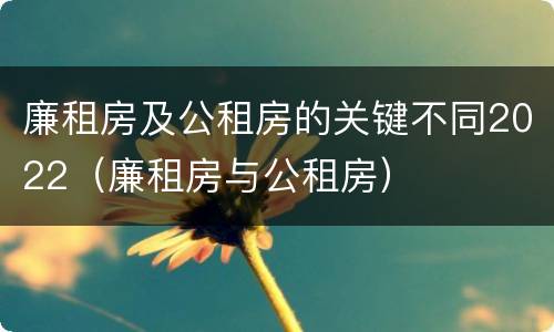 廉租房及公租房的关键不同2022（廉租房与公租房）