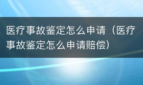 医疗事故鉴定怎么申请（医疗事故鉴定怎么申请赔偿）