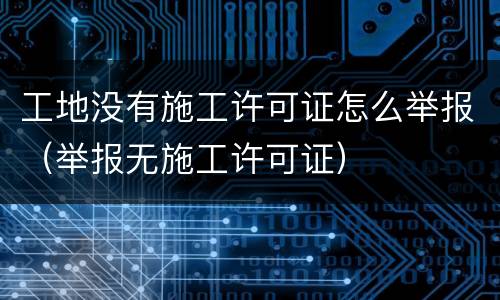 工地没有施工许可证怎么举报（举报无施工许可证）