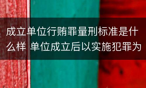 成立单位行贿罪量刑标准是什么样 单位成立后以实施犯罪为主要活动