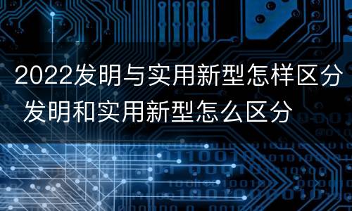 2022发明与实用新型怎样区分 发明和实用新型怎么区分
