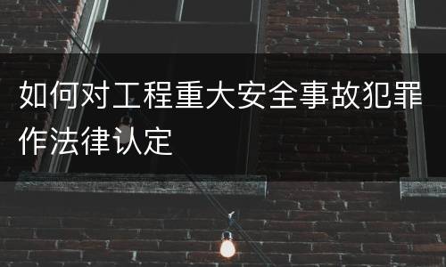 如何对工程重大安全事故犯罪作法律认定