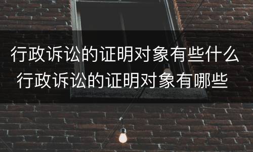 行政诉讼的证明对象有些什么 行政诉讼的证明对象有哪些