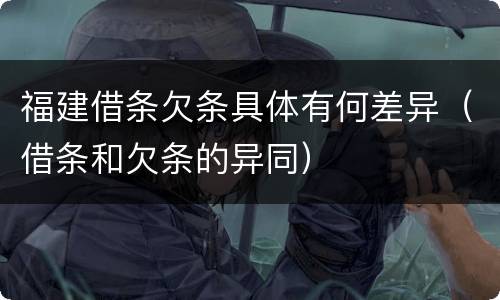 福建借条欠条具体有何差异（借条和欠条的异同）