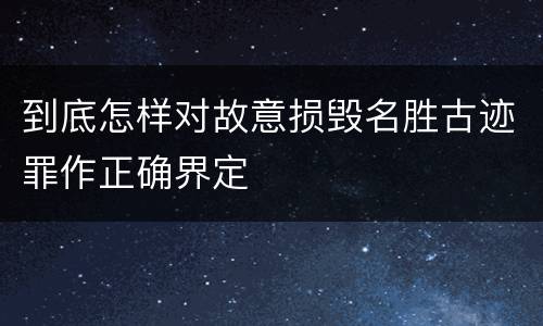 到底怎样对故意损毁名胜古迹罪作正确界定