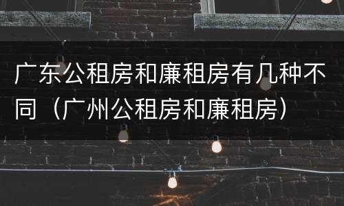 广东公租房和廉租房有几种不同（广州公租房和廉租房）