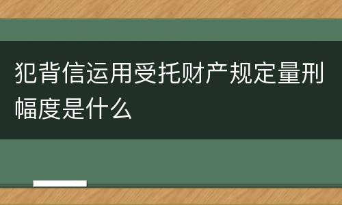 犯背信运用受托财产规定量刑幅度是什么