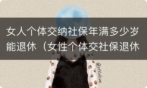 女人个体交纳社保年满多少岁能退休（女性个体交社保退休年龄）