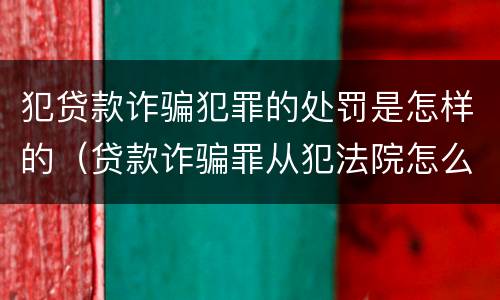 犯贷款诈骗犯罪的处罚是怎样的（贷款诈骗罪从犯法院怎么量刑）