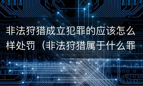 非法狩猎成立犯罪的应该怎么样处罚（非法狩猎属于什么罪）