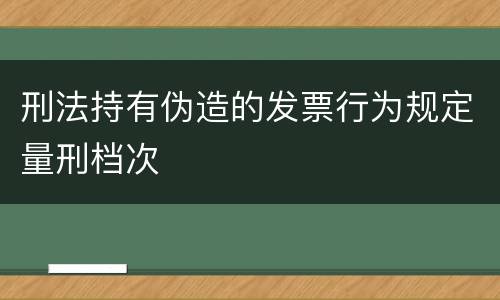 刑法持有伪造的发票行为规定量刑档次