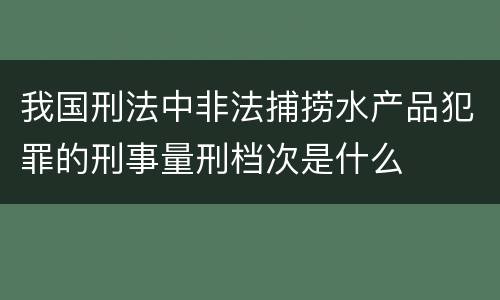 我国刑法中非法捕捞水产品犯罪的刑事量刑档次是什么