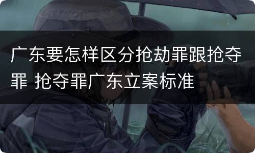 广东要怎样区分抢劫罪跟抢夺罪 抢夺罪广东立案标准