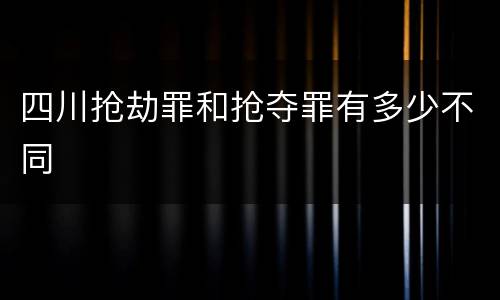 四川抢劫罪和抢夺罪有多少不同